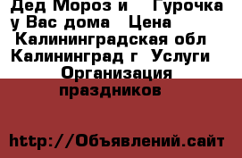 Дед Мороз и CHEГурочка у Вас дома › Цена ­ 800 - Калининградская обл., Калининград г. Услуги » Организация праздников   